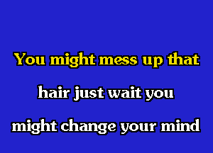 You might mess up that
hair just wait you

might change your mind