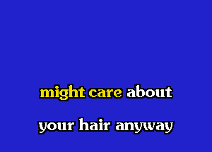 might care about

your hair anyway