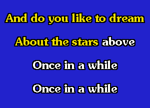 And do you like to dream
About the stars above
Once in a while

Once in a while