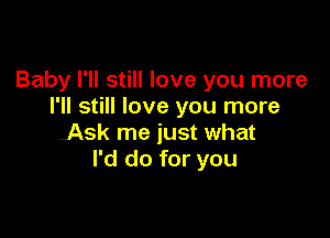 Baby I'll still love you more
I'll still love you more

Ask me just what
I'd do for you