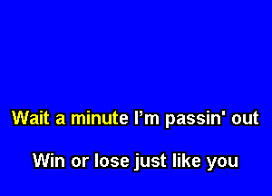 Wait a minute Pm passin' out

Win or lose just like you