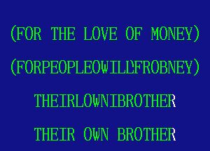 (FOR THE LOVE OF MONEY)
(FORPEOPLEOWILDFROBNEY)
THEIRLOWNIBROTHER
THEIR OWN BROTHER