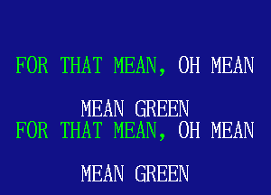 FOR THAT MEAN, 0H MEAN

MEAN GREEN
FOR THAT MEAN, 0H MEAN

MEAN GREEN