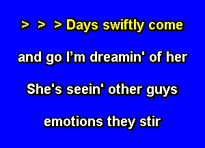 .5 t. Days swiftly come

and go Pm dreamin' of her

She's seein' other guys

emotions they stir