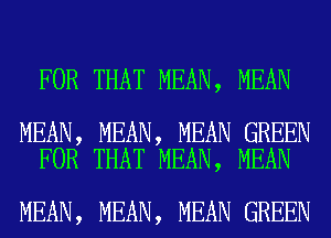 FOR THAT MEAN, MEAN

MEAN, MEAN, MEAN GREEN
FOR THAT MEAN, MEAN

MEAN, MEAN, MEAN GREEN