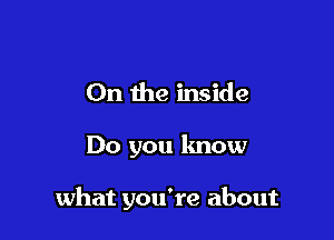 0n the inside

Do you know

what you're about