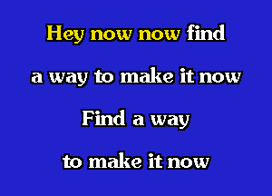 Hey now now find

a way to make it now

F ind a way

to make it now