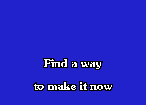 Find a way

to make it now