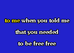 to me when you told me

that you needed

to be free free