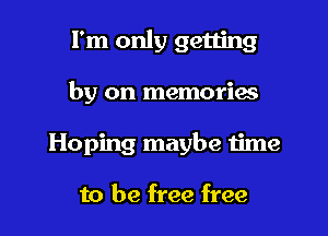 I'm only getting

by on memories
Hoping maybe time

to be free free