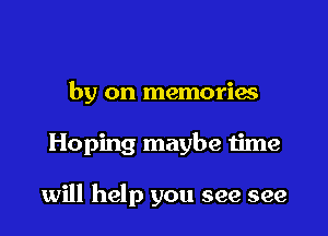 by on memories

Hoping maybe time

will help you see see