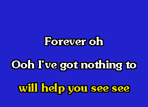 Forever oh

Ooh I've got nothing to

will help you see see