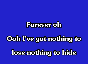 Forever oh

Ooh I've got nothing to

lose nothing to hide