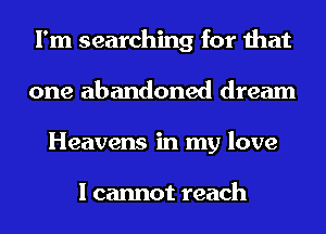 I'm searching for that
one abandoned dream
Heavens in my love

I cannot reach