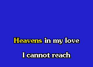 Heavens in my love

I cannot reach