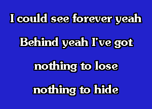 I could see forever yeah

Behind yeah I've got
nothing to lose

nothing to hide