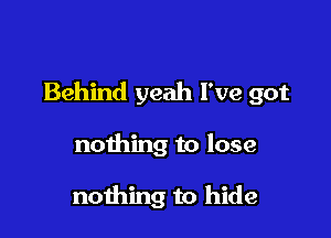 Behind yeah I've got

nothing to lose

nothing to hide