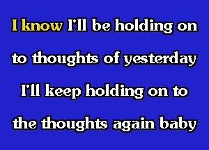 I know I'll be holding on
to thoughts of yesterday
I'll keep holding on to

the thoughts again baby