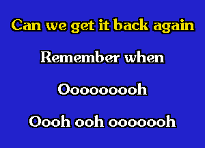 Can we get it back again
Remember when
Ooooooooh

Oooh ooh ooooooh