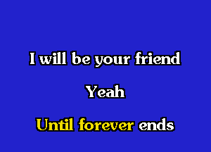 I will be your friend

Yeah

Until forever ends