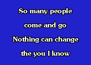 So many people

come and 90

Nothing can change

the you I know