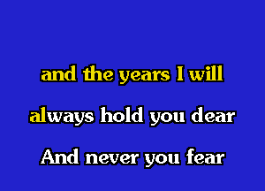 and the years I will
always hold you dear

And never you fear