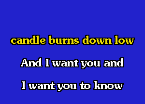 candle bums down low
And I want you and

I want you to know