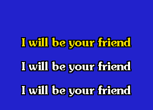 I will be your friend

I will be your friend

I will be your friend