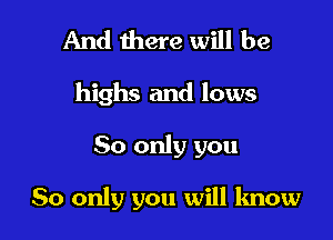 And there will be
highs and lows

80 only you

80 only you will know