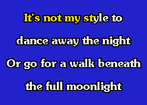 It's not my style to
dance away the night

Or go for a walk beneath
the full moonlight