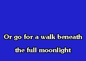 Or go for a walk beneath

the full moonlight