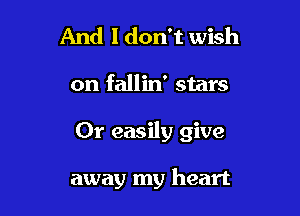 And I don't wish

on fallin' stars

Or easily give

away my heart