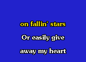 on fallin' stars

Or easily give

away my heart