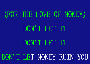 (FOR THE LOVE OF MONEY)
DONT T LET IT
DONT T LET IT

DONT T LET MONEY RUIN YOU