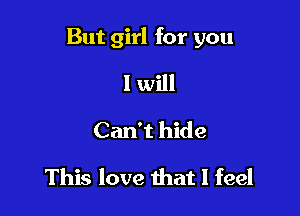 But girl for you

1 will
Can't hide
This love that I feel