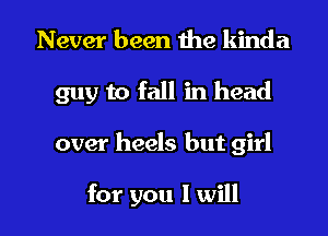 Never been the kinda

guy to fall in head

over heels but girl

for you I will