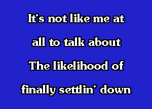 It's not like me at
all to talk about
The likelihood of

finally settlin' down