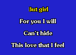 But girl

For you I will
Can't hide
This love that I feel