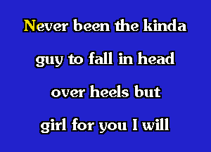 Never been the kinda
guy to fall in head

over heels but

girl for you I will