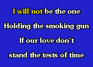 I will not be the one
Holding the smoking gun
If our love don't

stand the tests of time