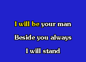 I will be your man

Beside you always

I will stand