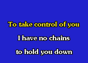 To take control of you

1 have no chains

to hold you down