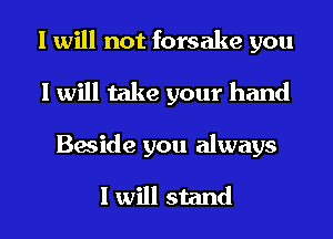 I will not forsake you
I will take your hand
Beside you always

I will stand