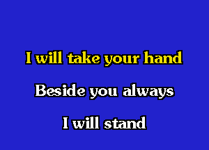 I will take your hand

Beside you always

I will stand