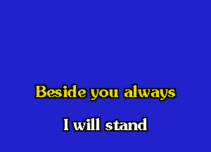 Beside you always

I will stand