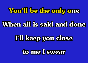 You'll be the only one
When all is said and done
I'll keep you close

to me I swear