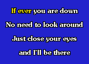 If ever you are down
No need to look around

Just close your eyes

and I'll be there