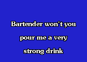 Bartender won't you

pour me a very
strong drink