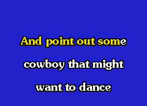 And point out some

cowboy that might

want to dance