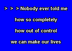 '9 D Nobody ever told me

how so completely

how out of control

we can make our lives